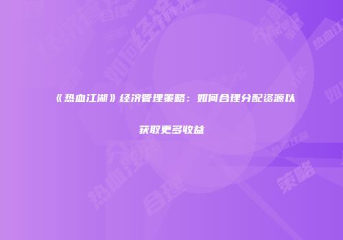 《热血江湖》经济管理策略：如何合理分配资源以获取更多收益