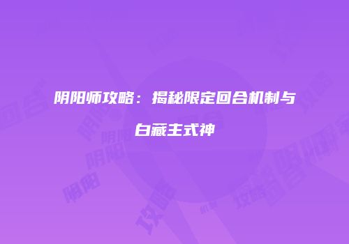 阴阳师攻略：揭秘限定回合机制与白藏主式神