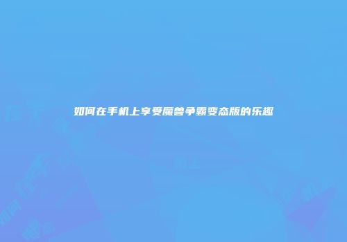 如何在手机上享受魔兽争霸变态版的乐趣