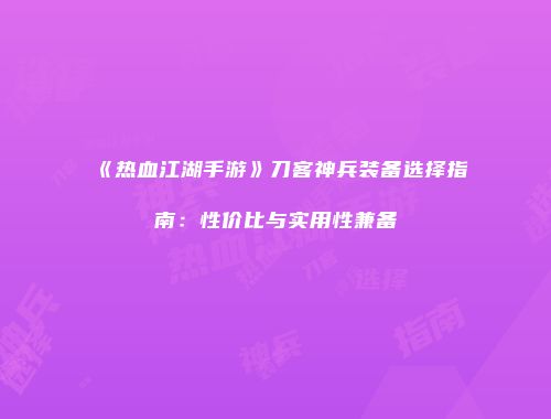 《热血江湖手游》刀客神兵装备选择指南：性价比与实用性兼备
