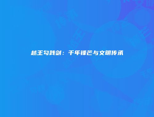 越王勾践剑：千年锋芒与文明传承