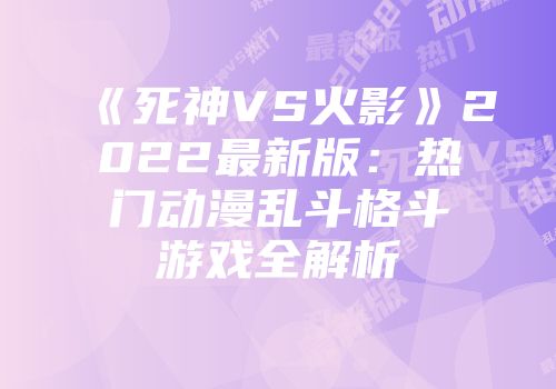 《死神VS火影》2022最新版：热门动漫乱斗格斗游戏全解析