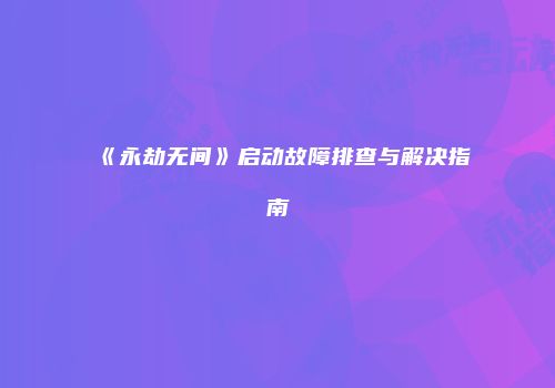 《永劫无间》启动故障排查与解决指南