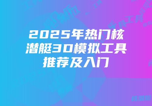 2025年热门核潜艇3D模拟工具推荐及入门