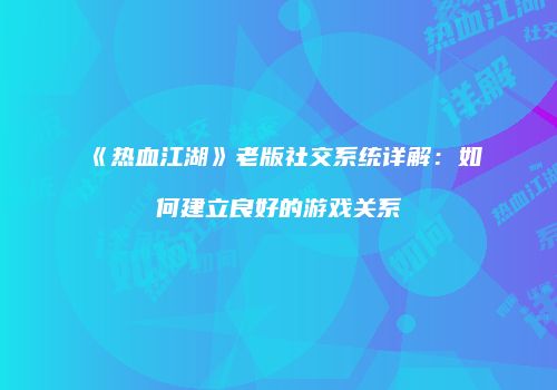 《热血江湖》老版社交系统详解：如何建立良好的游戏关系