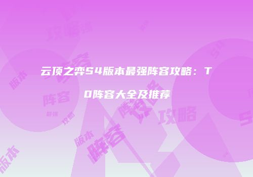 云顶之弈S4版本最强阵容攻略：T0阵容大全及推荐