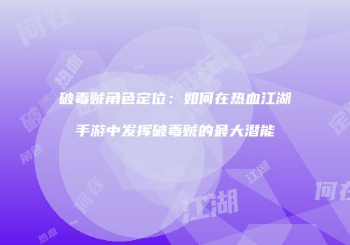 破毒贼角色定位：如何在热血江湖手游中发挥破毒贼的最大潜能