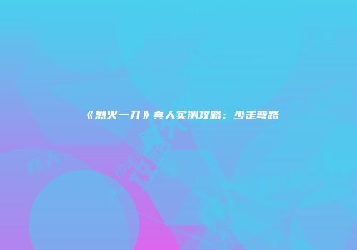 《烈火一刀》真人实测攻略：少走弯路