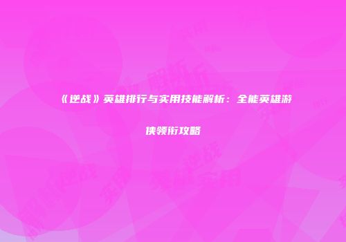 《逆战》英雄排行与实用技能解析：全能英雄游侠领衔攻略