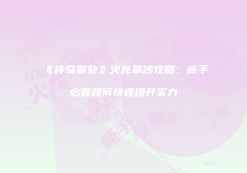 《传奇霸业》火龙拿沙攻略:新手必看如何快速提升实力