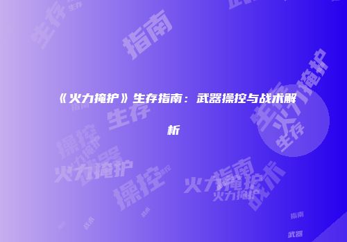 《火力掩护》生存指南：武器操控与战术解析