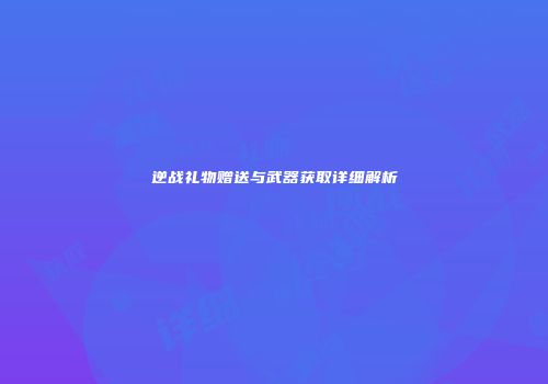 逆战礼物赠送与武器获取详细解析