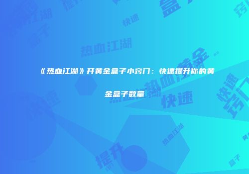 《热血江湖》开黄金盒子小窍门:快速提升你的黄金盒子数量