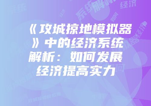 《攻城掠地模拟器》中的经济系统解析：如何发展经济提高实力