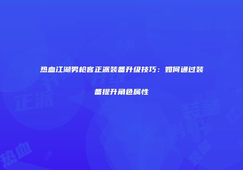 热血江湖男枪客正派装备升级技巧：如何通过装备提升角色属性