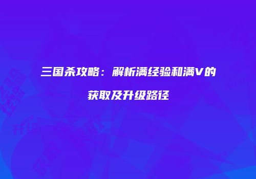 三国杀攻略：解析满经验和满V的获取及升级路径