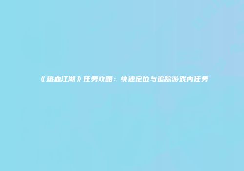 《热血江湖》任务攻略:快速定位与追踪游戏内任务