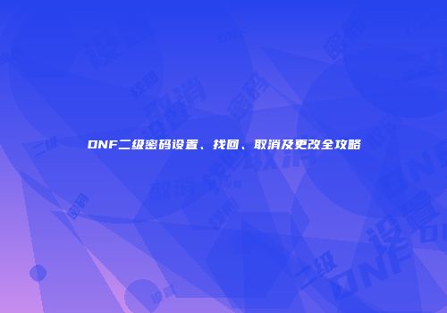 DNF二级密码设置、找回、取消及更改全攻略