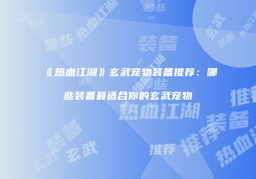 《热血江湖》玄武宠物装备推荐：哪些装备最适合你的玄武宠物