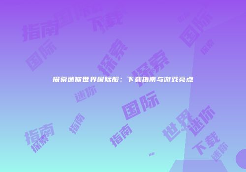 探索迷你世界国际服：下载指南与游戏亮点