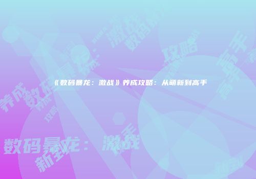 《数码暴龙：激战》养成攻略：从萌新到高手
