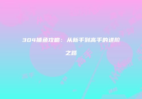304捕鱼攻略：从新手到高手的进阶之路