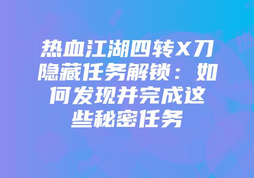 热血江湖四转X刀隐藏任务解锁：如何发现并完成这些秘密任务