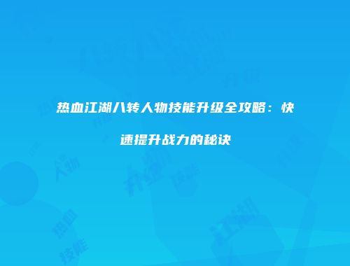 热血江湖八转人物技能升级全攻略：快速提升战力的秘诀