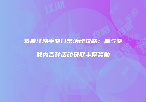 热血江湖手游日常活动攻略：参与游戏内各种活动获取丰厚奖励