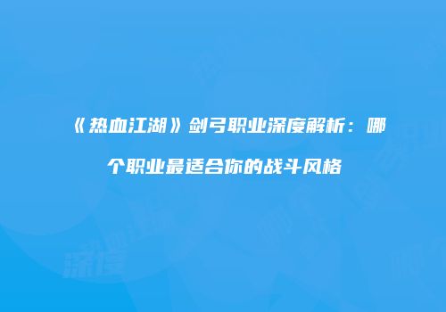 《热血江湖》剑弓职业深度解析：哪个职业最适合你的战斗风格