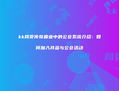 kk网页传奇霸业中的公会系统介绍：如何加入并参与公会活动