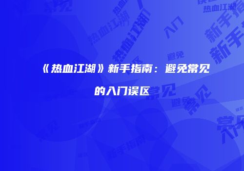《热血江湖》新手指南：避免常见的入门误区
