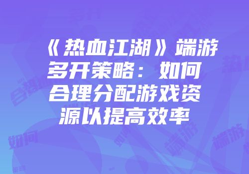 《热血江湖》端游多开策略：如何合理分配游戏资源以提高效率
