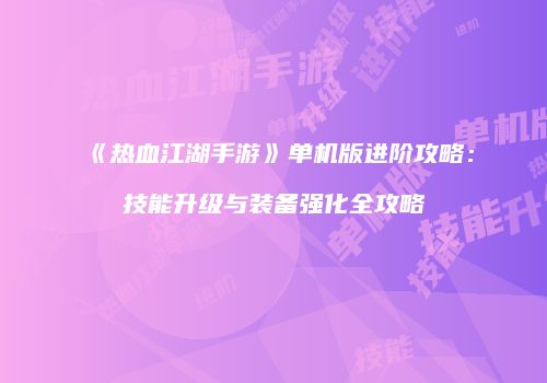 《热血江湖手游》单机版进阶攻略：技能升级与装备强化全攻略