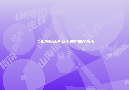 《山海镜花》新手进阶生存指南