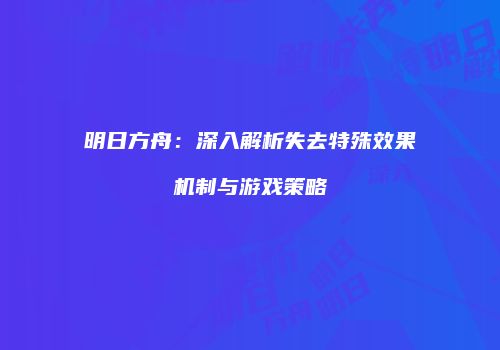 明日方舟：深入解析失去特殊效果机制与游戏策略