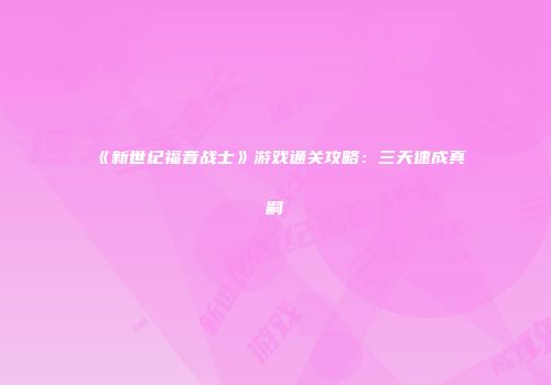《新世纪福音战士》游戏通关攻略：三天速成真嗣