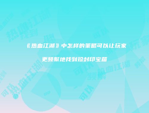 《热血江湖》中怎样的策略可以让玩家更频繁地找到珍封印宝箱