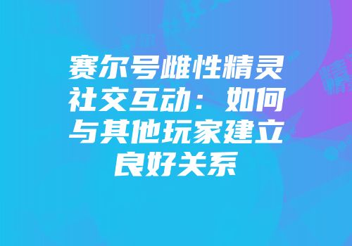 赛尔号雌性精灵社交互动：如何与其他玩家建立良好关系