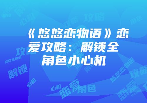 《悠悠恋物语》恋爱攻略：解锁全角色小心机