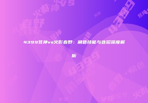 4399死神vs火影春野：角色技能与连招深度解析