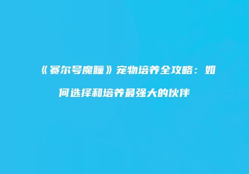 《赛尔号魔瞳》宠物培养全攻略：如何选择和培养最强大的伙伴