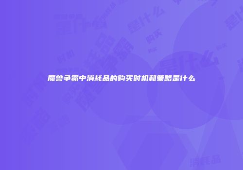 魔兽争霸中消耗品的购买时机和策略是什么
