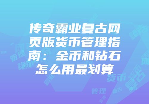 传奇霸业复古网页版货币管理指南：金币和钻石怎么用最划算