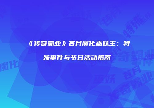 《传奇霸业》苍月魔化巫妖王：特殊事件与节日活动指南