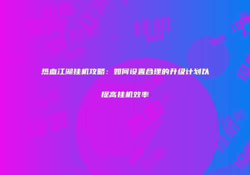 热血江湖挂机攻略:如何设置合理的升级计划以提高挂机效率
