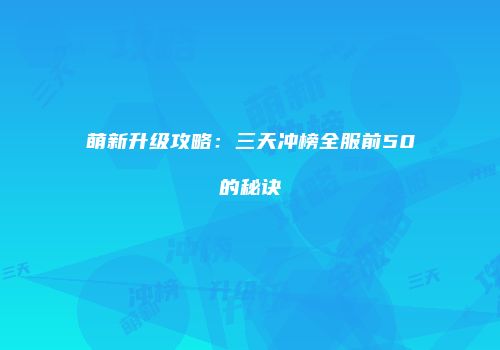 萌新升级攻略：三天冲榜全服前50的秘诀