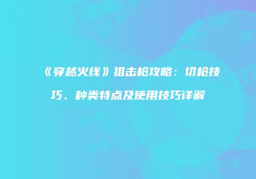 《穿越火线》狙击枪攻略：切枪技巧、种类特点及使用技巧详解