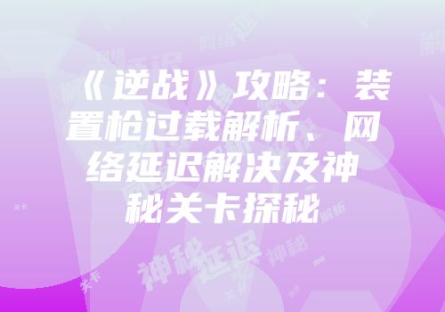 《逆战》攻略：装置枪过载解析、网络延迟解决及神秘关卡探秘