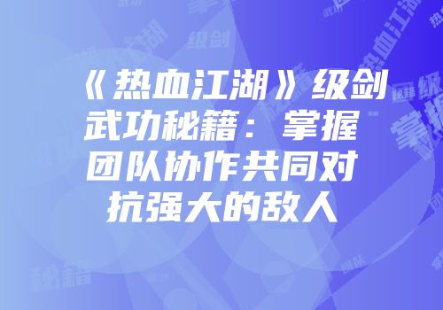 《热血江湖》级剑武功秘籍：掌握团队协作共同对抗强大的敌人
